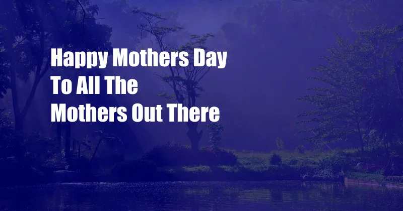 Happy Mothers Day To All The Mothers Out There