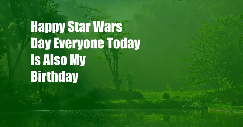 Happy Star Wars Day Everyone Today Is Also My Birthday