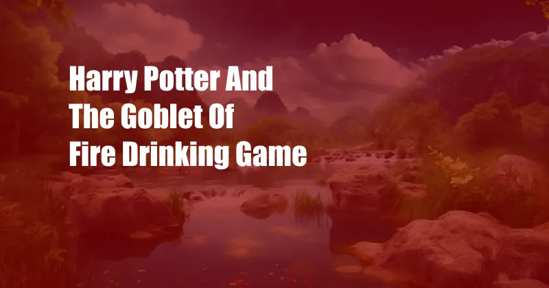 Harry Potter And The Goblet Of Fire Drinking Game