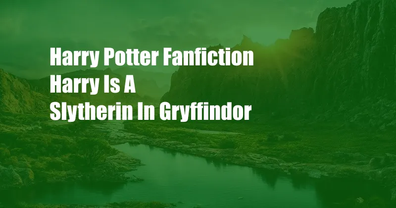 Harry Potter Fanfiction Harry Is A Slytherin In Gryffindor