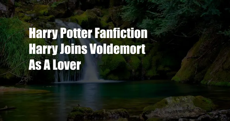 Harry Potter Fanfiction Harry Joins Voldemort As A Lover