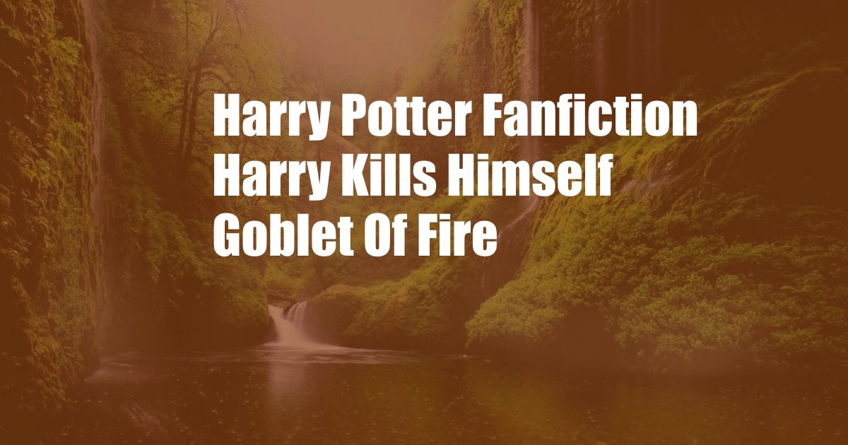 Harry Potter Fanfiction Harry Kills Himself Goblet Of Fire