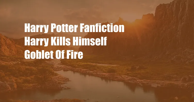 Harry Potter Fanfiction Harry Kills Himself Goblet Of Fire