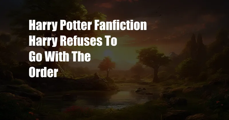 Harry Potter Fanfiction Harry Refuses To Go With The Order