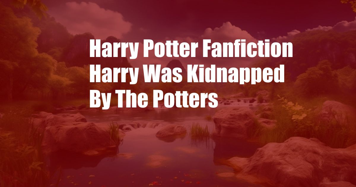 Harry Potter Fanfiction Harry Was Kidnapped By The Potters