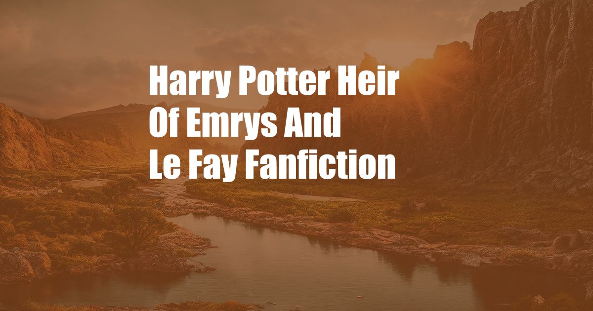 Harry Potter Heir Of Emrys And Le Fay Fanfiction