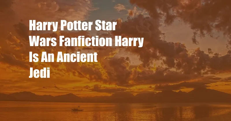 Harry Potter Star Wars Fanfiction Harry Is An Ancient Jedi