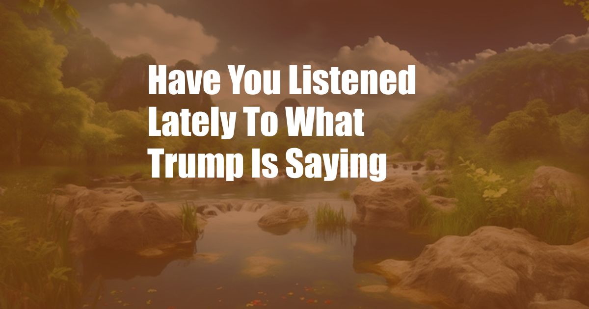 Have You Listened Lately To What Trump Is Saying