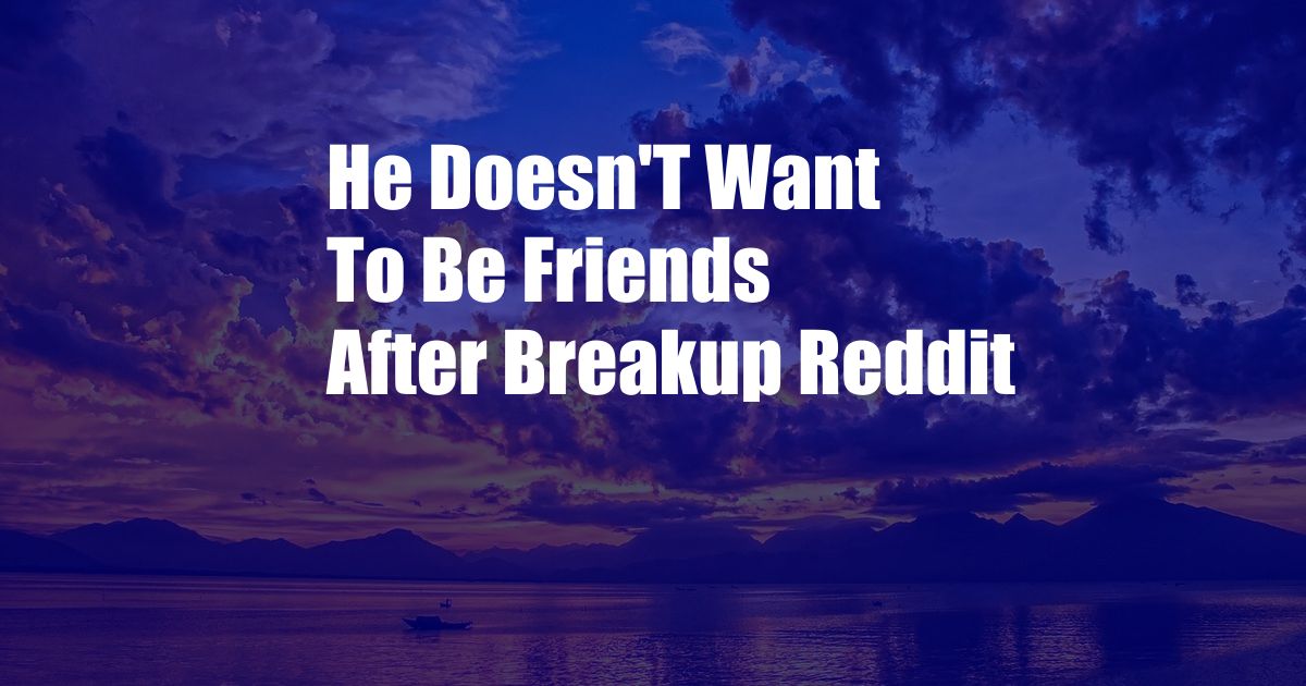 He Doesn'T Want To Be Friends After Breakup Reddit