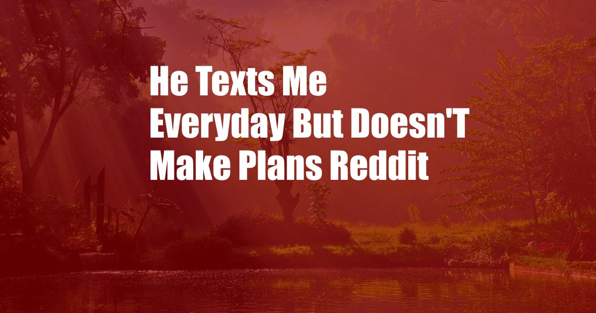 He Texts Me Everyday But Doesn'T Make Plans Reddit