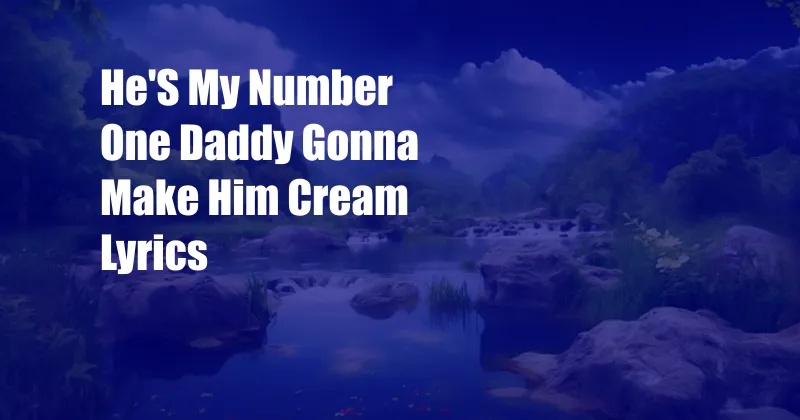 He'S My Number One Daddy Gonna Make Him Cream Lyrics