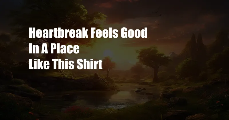 Heartbreak Feels Good In A Place Like This Shirt