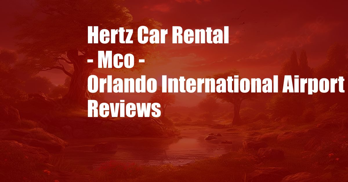 Hertz Car Rental - Mco - Orlando International Airport Reviews