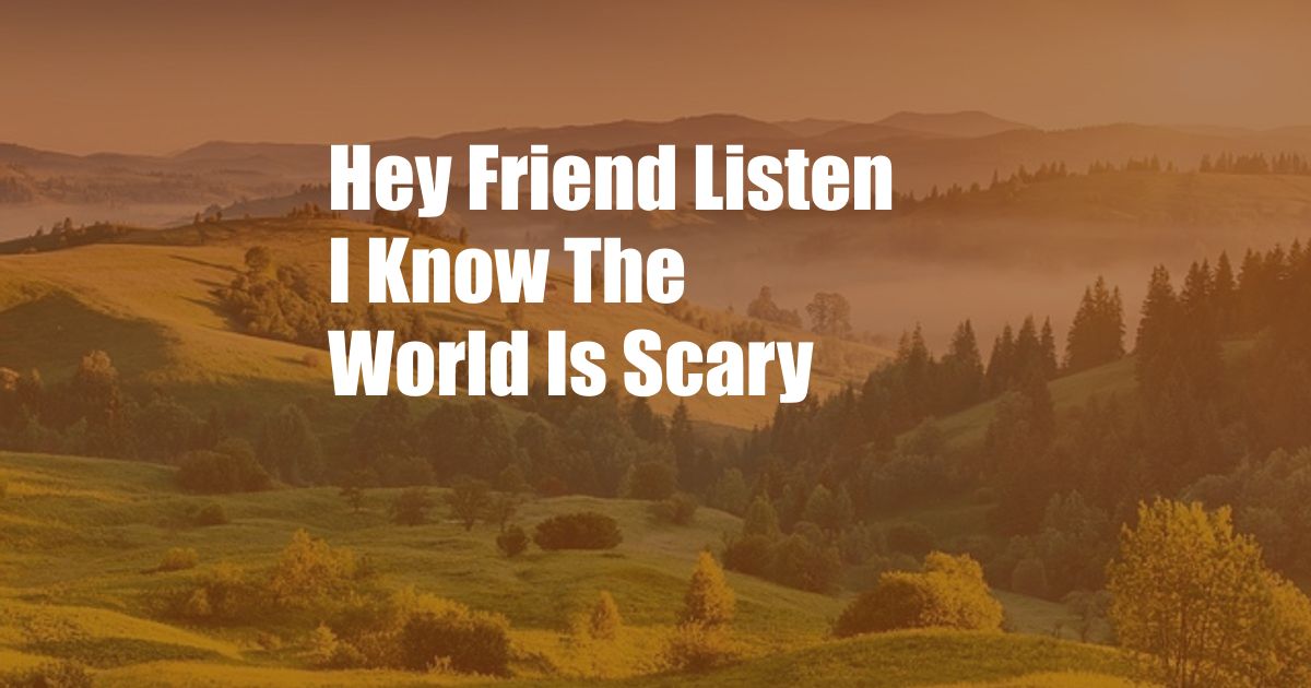 Hey Friend Listen I Know The World Is Scary