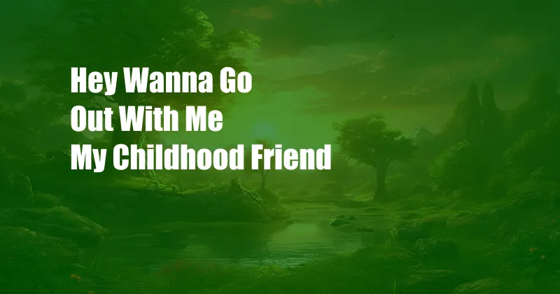 Hey Wanna Go Out With Me My Childhood Friend