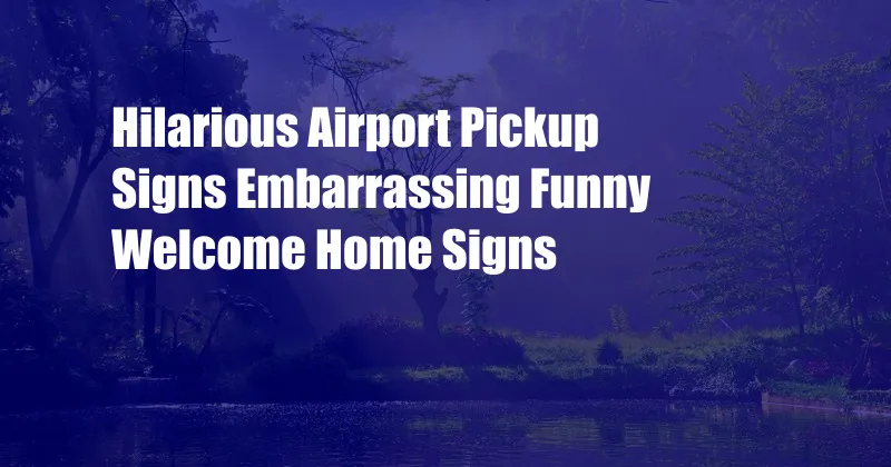 Hilarious Airport Pickup Signs Embarrassing Funny Welcome Home Signs