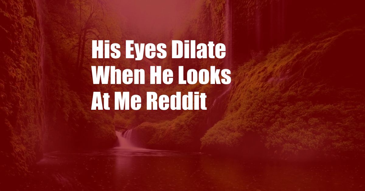 His Eyes Dilate When He Looks At Me Reddit