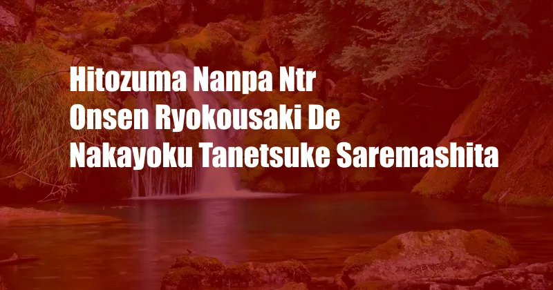 Hitozuma Nanpa Ntr Onsen Ryokousaki De Nakayoku Tanetsuke Saremashita