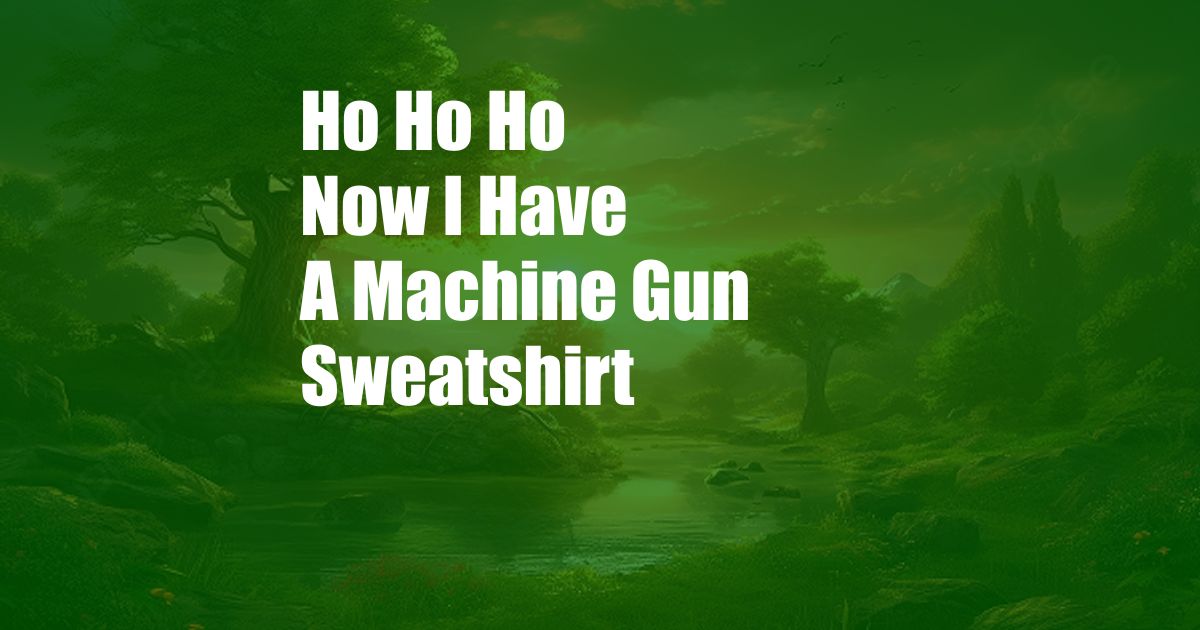 Ho Ho Ho Now I Have A Machine Gun Sweatshirt