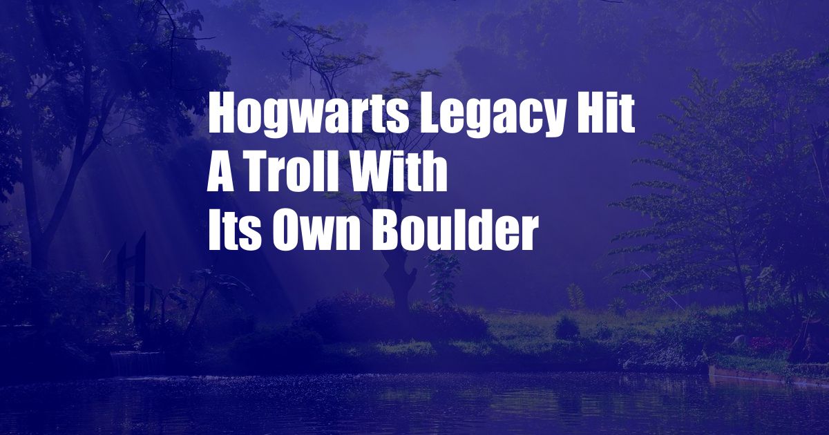 Hogwarts Legacy Hit A Troll With Its Own Boulder