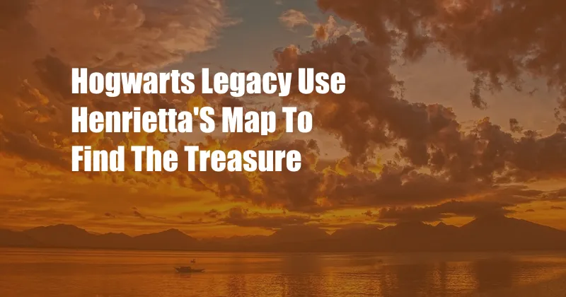 Hogwarts Legacy Use Henrietta'S Map To Find The Treasure