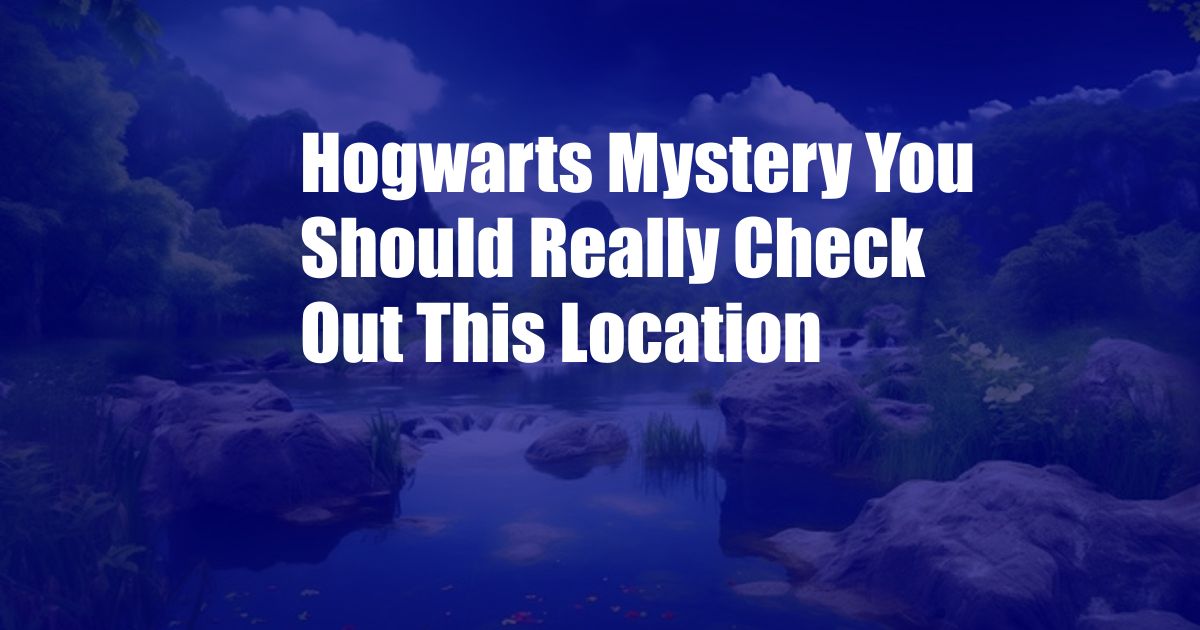 Hogwarts Mystery You Should Really Check Out This Location