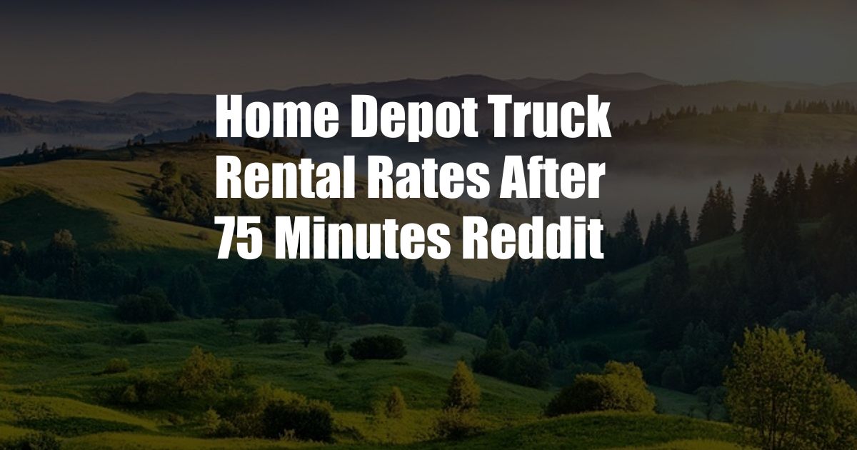 Home Depot Truck Rental Rates After 75 Minutes Reddit