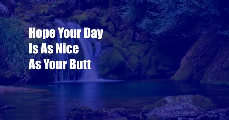 Hope Your Day Is As Nice As Your Butt