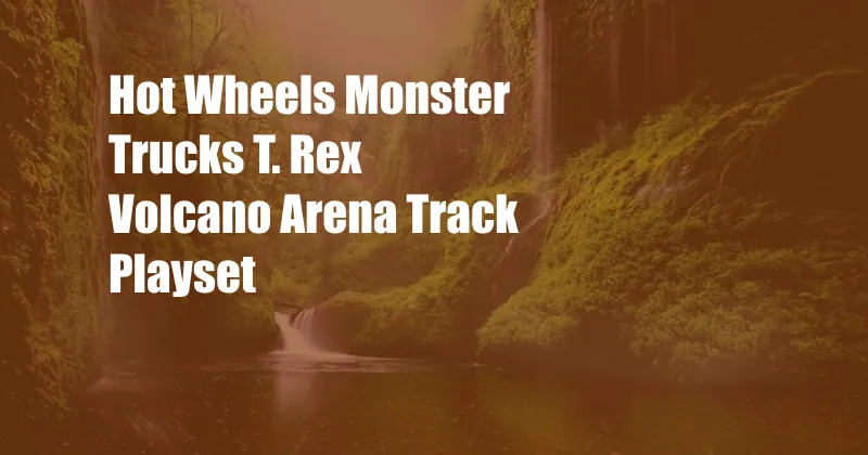 Hot Wheels Monster Trucks T. Rex Volcano Arena Track Playset