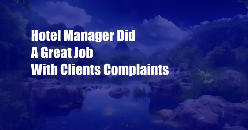 Hotel Manager Did A Great Job With Clients Complaints