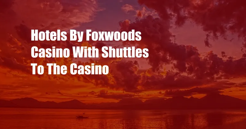 Hotels By Foxwoods Casino With Shuttles To The Casino