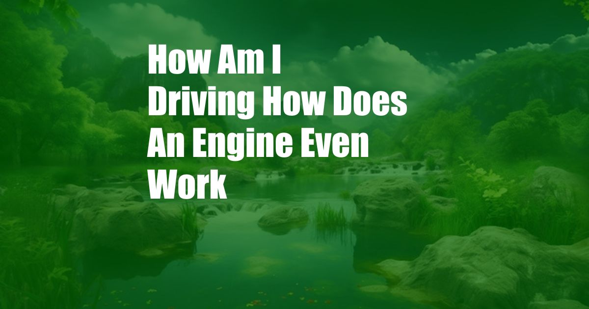 How Am I Driving How Does An Engine Even Work