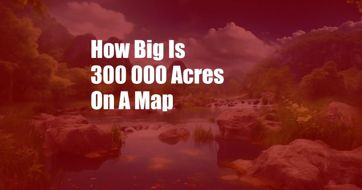 How Big Is 300 000 Acres On A Map