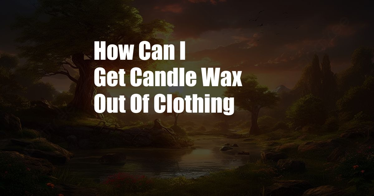 How Can I Get Candle Wax Out Of Clothing