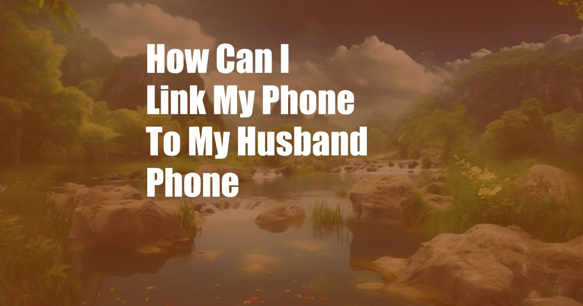 How Can I Link My Phone To My Husband Phone