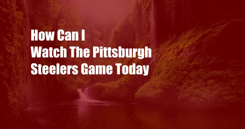 How Can I Watch The Pittsburgh Steelers Game Today