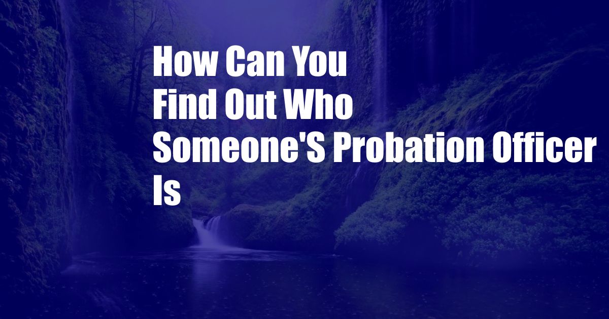 How Can You Find Out Who Someone'S Probation Officer Is