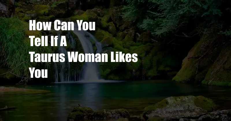 How Can You Tell If A Taurus Woman Likes You