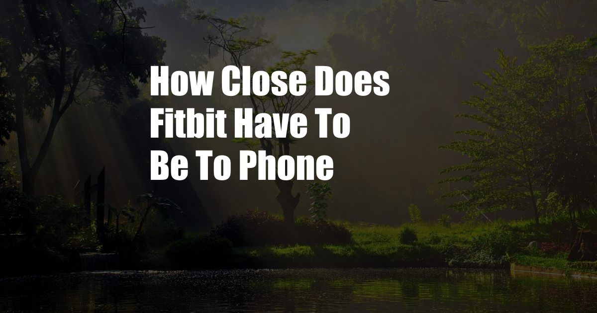 How Close Does Fitbit Have To Be To Phone