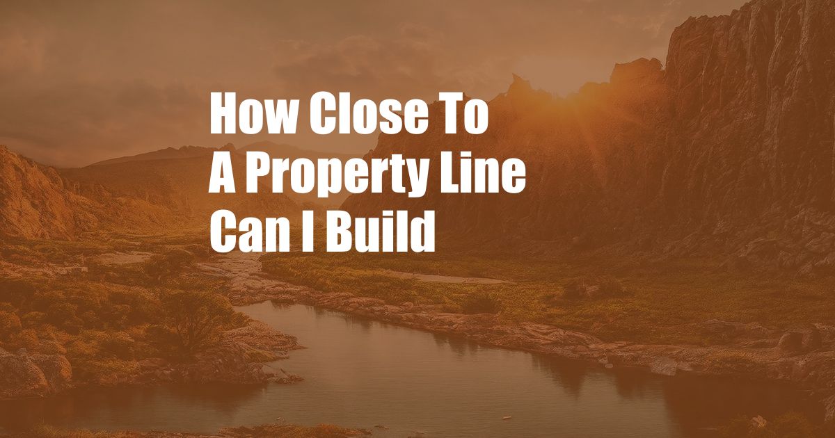 How Close To A Property Line Can I Build