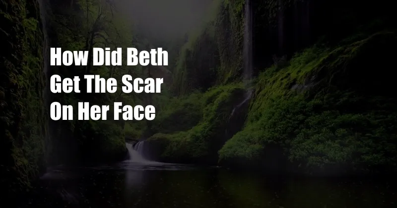 How Did Beth Get The Scar On Her Face