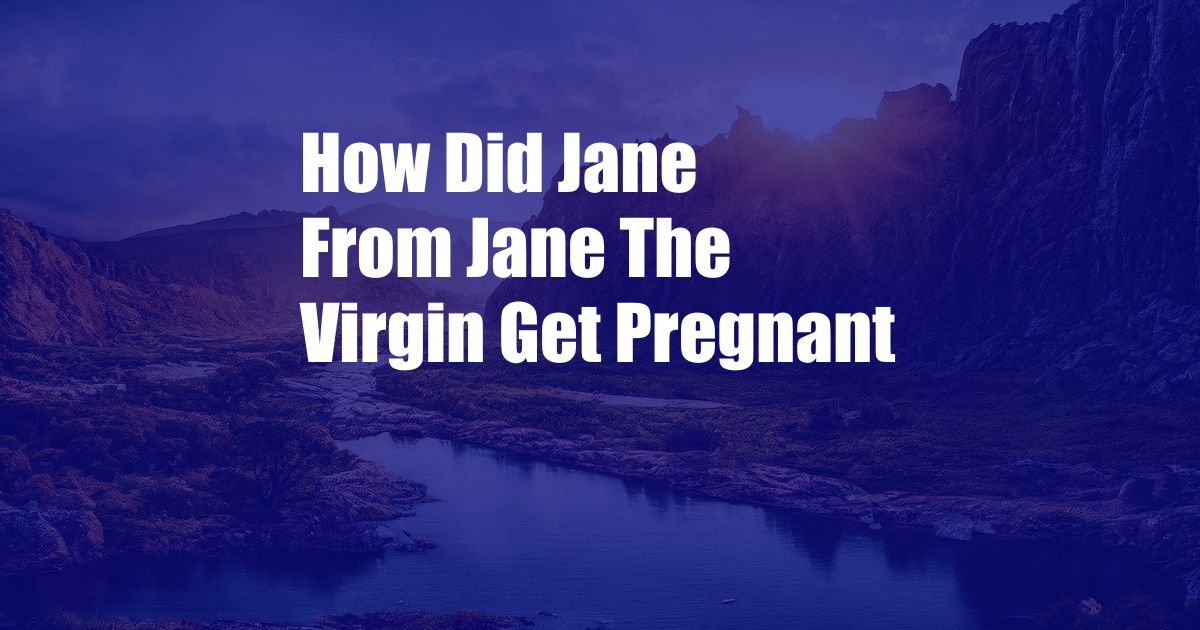 How Did Jane From Jane The Virgin Get Pregnant