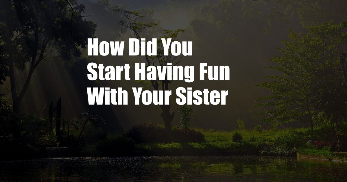 How Did You Start Having Fun With Your Sister