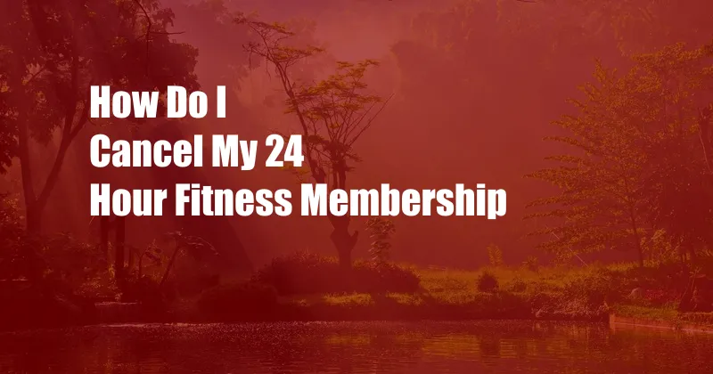 How Do I Cancel My 24 Hour Fitness Membership