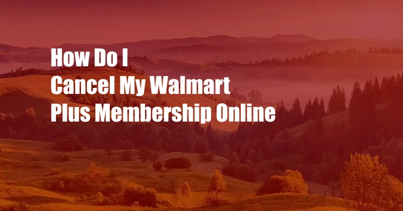 How Do I Cancel My Walmart Plus Membership Online