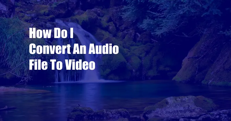 How Do I Convert An Audio File To Video
