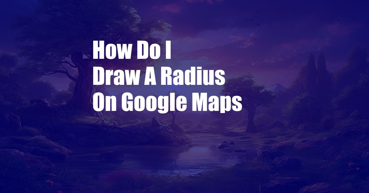 How Do I Draw A Radius On Google Maps