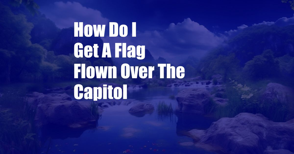 How Do I Get A Flag Flown Over The Capitol