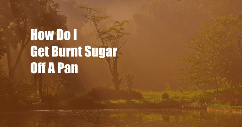 How Do I Get Burnt Sugar Off A Pan