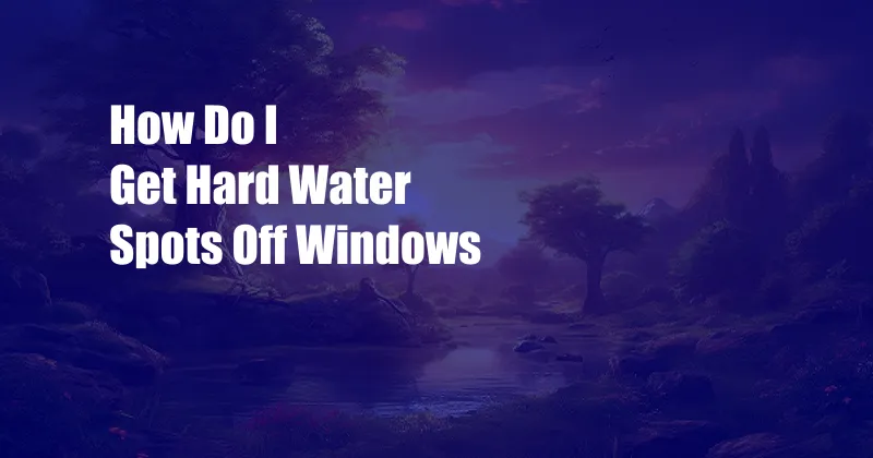 How Do I Get Hard Water Spots Off Windows